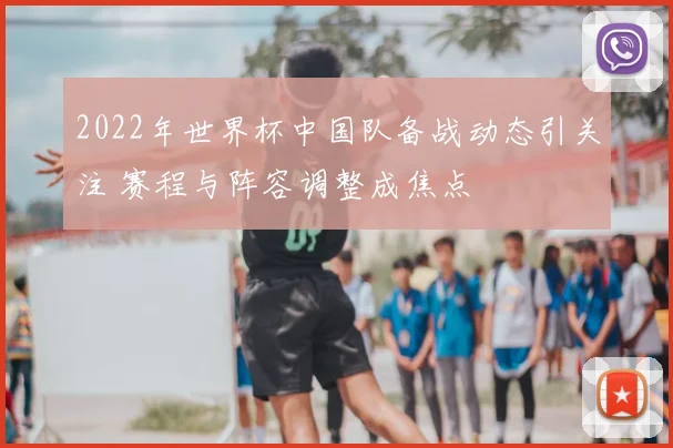 2022年世界杯中国队备战动态引关注 赛程与阵容调整成焦点