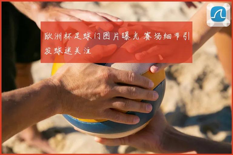 欧洲杯足球门图片曝光 赛场细节引发球迷关注