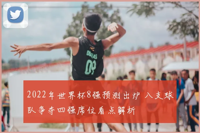 2022年世界杯8强预测出炉 八支球队争夺四强席位看点解析