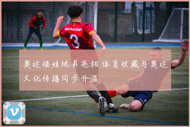 奥运福娃玩具亮相 体育收藏与奥运文化传播同步升温