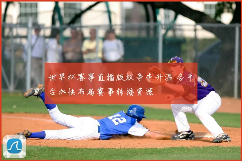 世界杯赛事直播版权争夺升温 各平台加快布局赛事转播资源