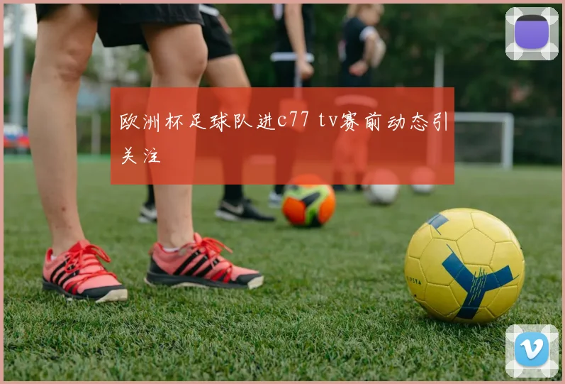 欧洲杯足球队进c77 tv赛前动态引关注